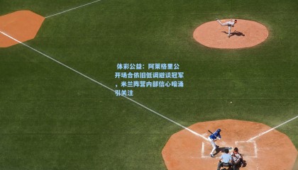  体彩公益：阿莱格里公开场合依旧低调避谈冠军，米兰阵营内部信心暗涌引关注