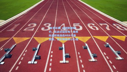  体育彩票_试训敏捷如豹，实战迟疑如龟？美教练剖析杨瀚森NBA节奏困境，怕犯错是核心心魔