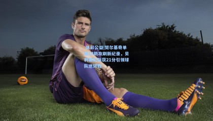  体彩公益|努尔基奇单场14助攻刷新纪录，贝利暴扣斩获21分引领球队逆转胜