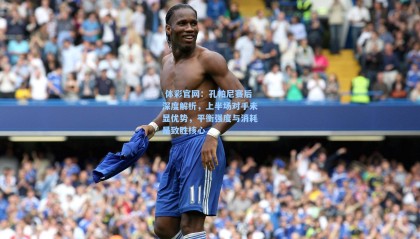  体彩官网：孔帕尼赛后深度解析，上半场对手未显优势，平衡强度与消耗是致胜核心