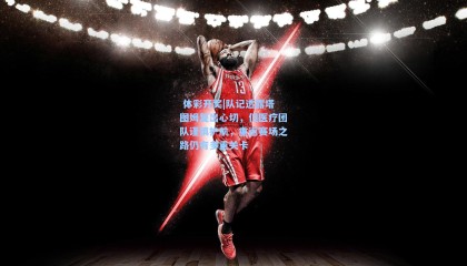  体彩开奖|队记透露塔图姆复出心切，但医疗团队谨慎护航，重返赛场之路仍有多重关卡