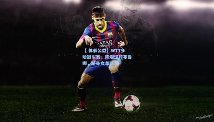 【 体彩公益】WTT多哈冠军赛，陈熠逆转布鲁娜，跻身女单16强