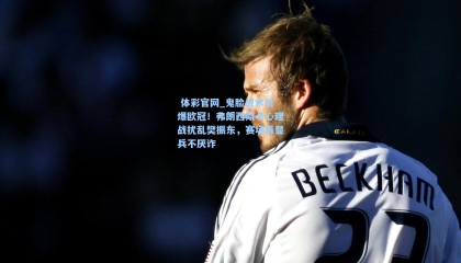  体彩官网_鬼脸战术引爆欧冠！弗朗西斯卡心理战扰乱樊振东，赛场再显兵不厌诈