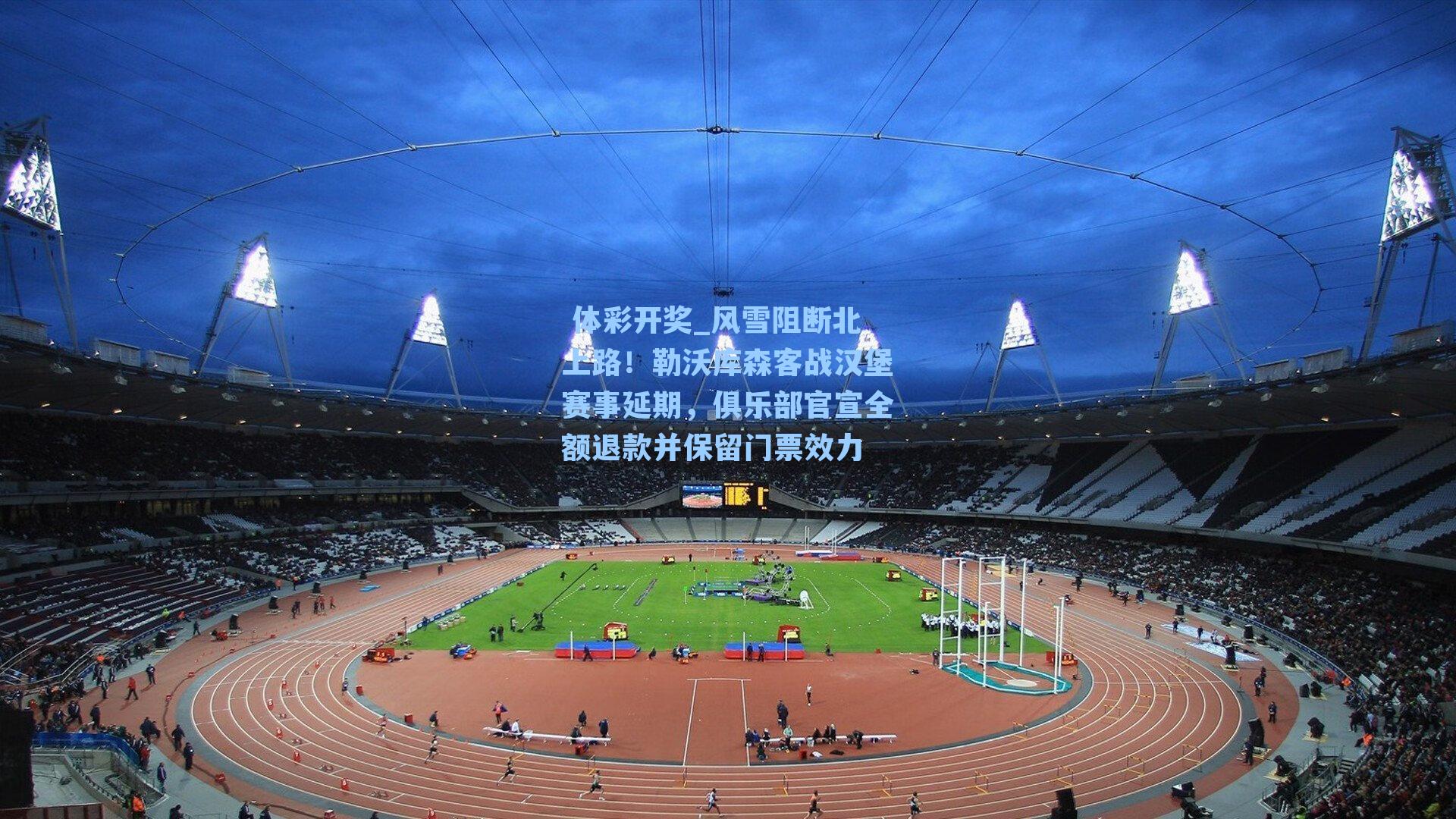 风雪阻断北上路！勒沃库森客战汉堡赛事延期，俱乐部官宣全额退款并保留门票效力