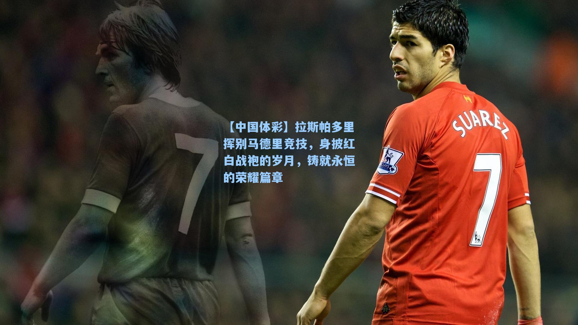 拉斯帕多里挥别马德里竞技，身披红白战袍的岁月，铸就永恒的荣耀篇章
