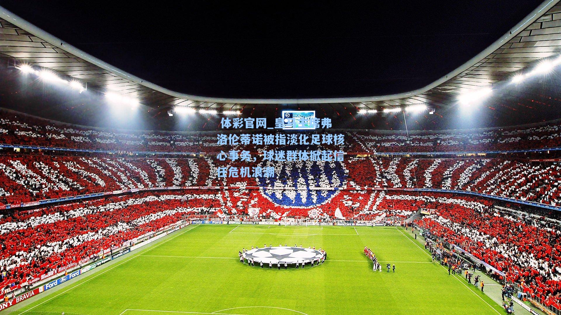 皇马主席弗洛伦蒂诺被指淡化足球核心事务,球迷群体掀起信任危机浪潮