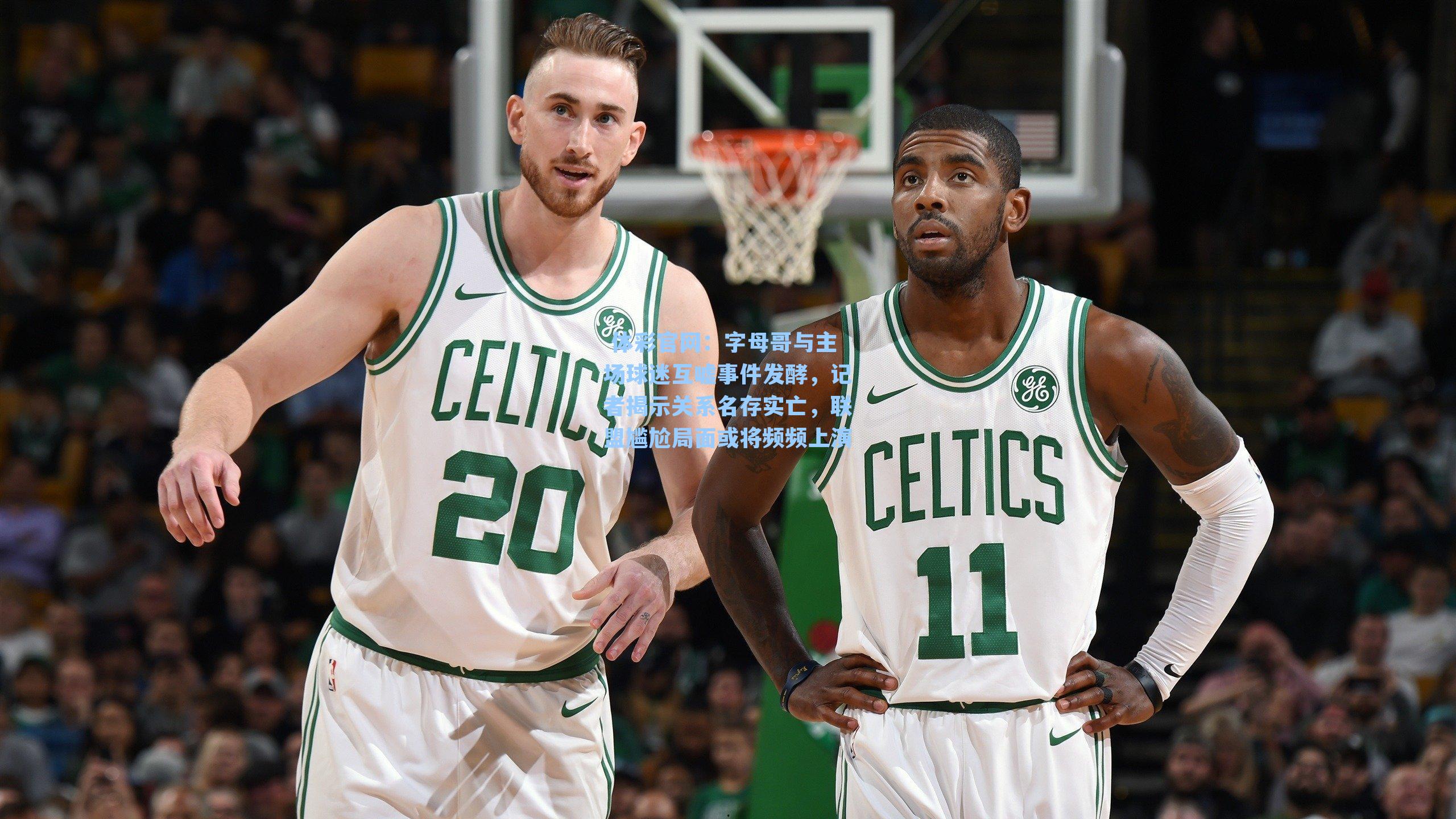 字母哥与主场球迷互嘘事件发酵，记者揭示关系名存实亡，联盟尴尬局面或将频频上演