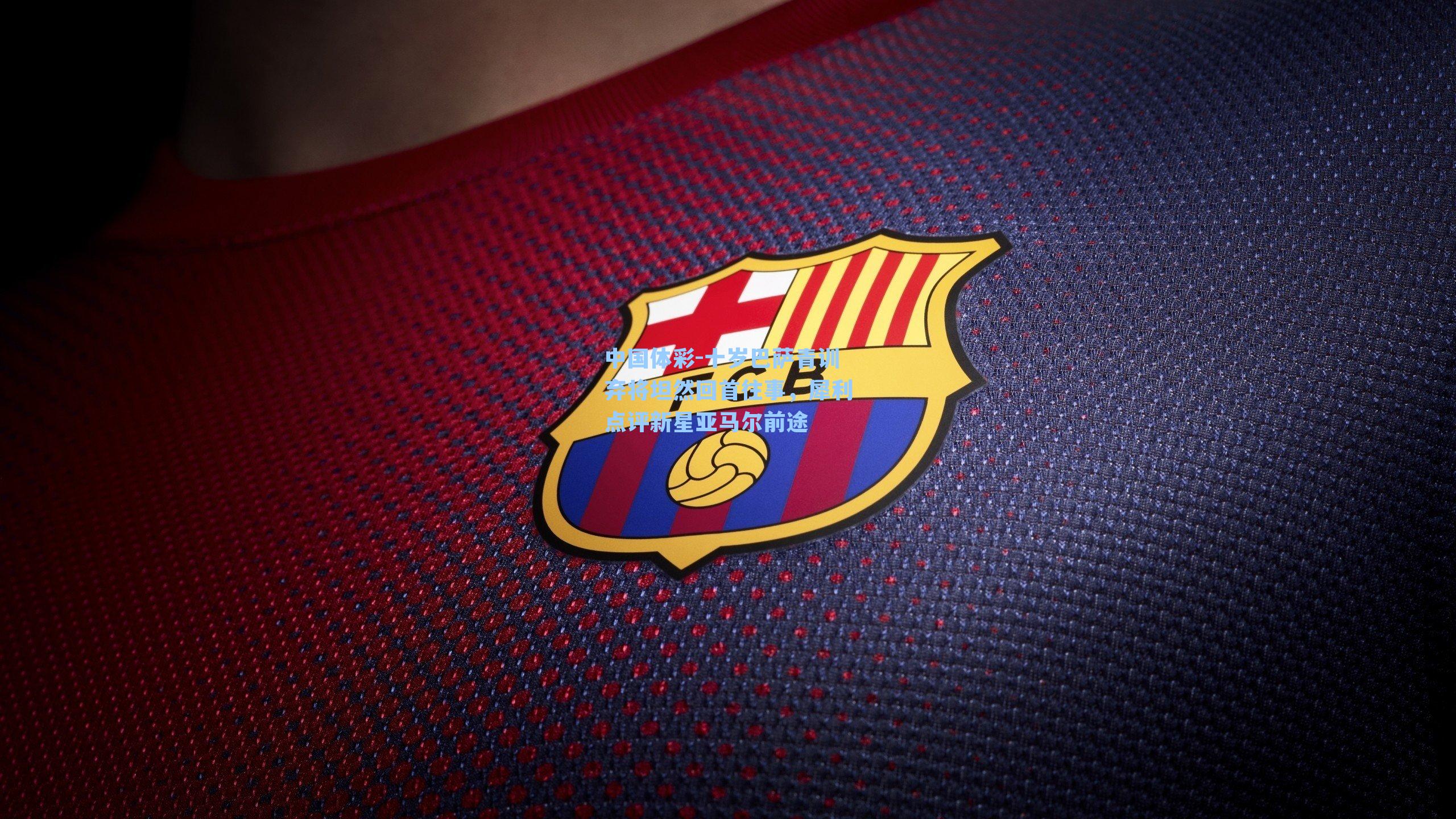 十岁巴萨青训弃将坦然回首往事，犀利点评新星亚马尔前途